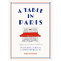 A Table in Paris: The Cafés, Bistros, and Brasseries of the World's Most Romantic City