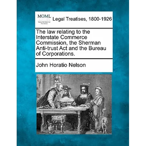 The Law Relating to the Interstate Commerce Commission, the Sherman Anti-Trust ACT and the Bureau of Corporations.