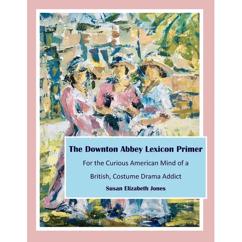 The Downton Abbey Lexicon Primer: For the Curious American Mind of a British Costume Drama Addict