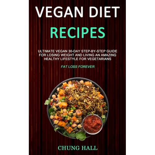 Vegan Diet Recipes: Ultimate Vegan 30-Day Step-By-Step Guide for Losing Weight and Living an Amazing Healthy Lifestyle for Vegetarians (Fat Loss Forev