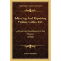 Adjusting and Repairing Violins, Cellos, Etc.: A Practical Handbook for All Players (1908)