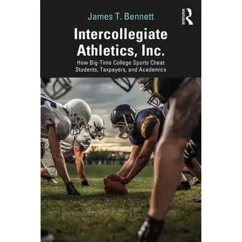 Intercollegiate Athletics, Inc.: How Big-Time College Sports Cheat Students, Taxpayers, and Academics