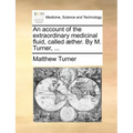 An Account of the Extraordinary Medicinal Fluid, Called Aether. by M. Turner, ...