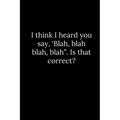 I think I heard you say, 'Blah, blah blah, blah". Is that correct?