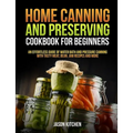 Home Canning and Preserving Cookbook For Beginners: An Effortless Guide of Water Bath and Pressure Canning with Tasty Meat, Bean, Jam Recipes and More