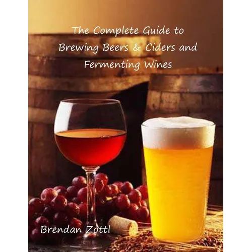 The Complete Guide to Brewing Beers & Ciders and Fermenting Wines