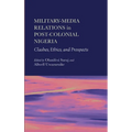 Military-Media Relations in Post-Colonial Nigeria: Clashes, Ethics, and Prospects