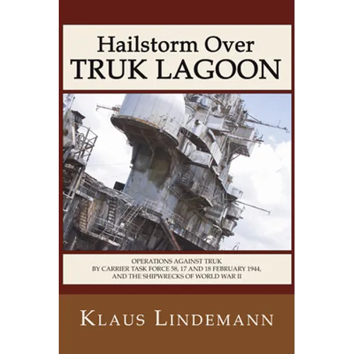 Hailstorm Over Truk Lagoon, Second Edition: Operations Against Truk by Carrier Task Force 58, 17 and 18 February 1944, and the Shipwrecks of World War