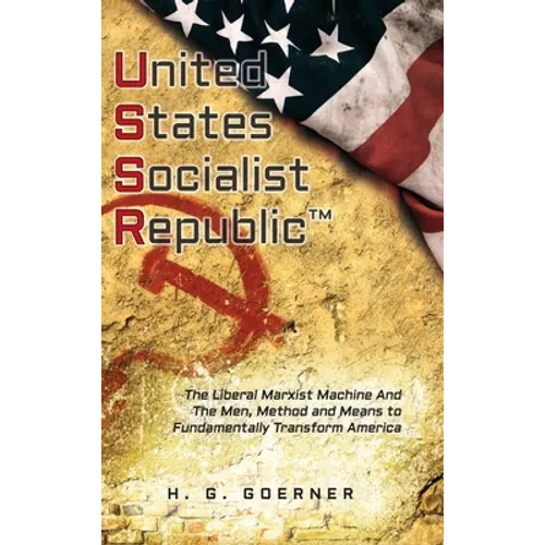 U.nited S.tates S.ocialist R.epublic: The Liberal / Marxist Machine And The Men, Method and Means to Fundamentally Transform America