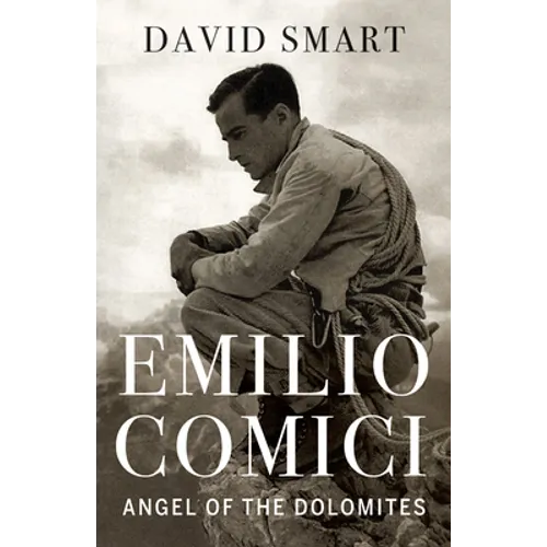 Emilio Comici: Angel of the Dolomites: Passion, Pitons, Politics and the First Big Walls
