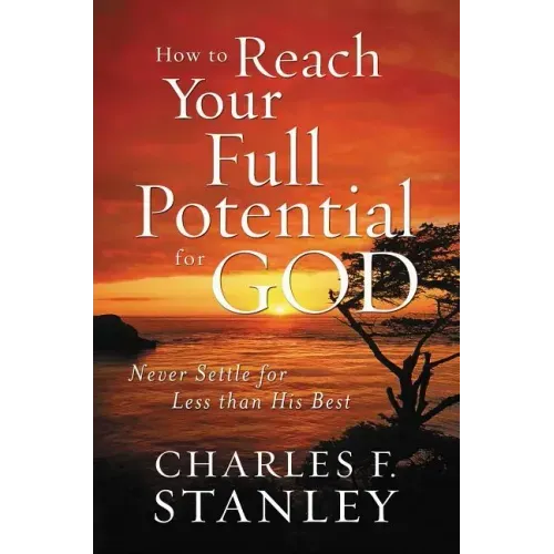How to Reach Your Full Potential for God: Never Settle for Less Than His Best