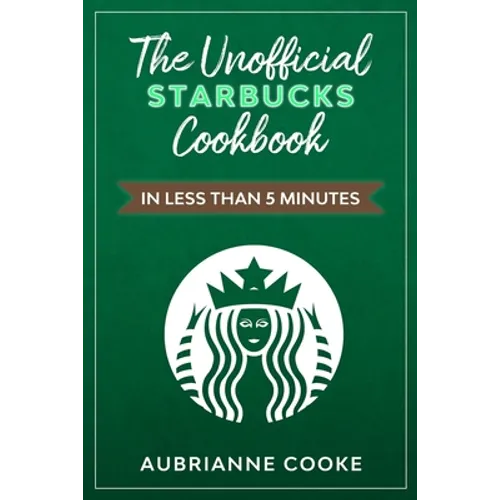 The Unofficial Starbucks Cookbook in Less Than 5 minutes: Your Go-To Starbucks Book For Preparing Your Favorite Drinks At Home and Saving Money