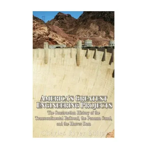America's Greatest Engineering Projects: The Construction History of the Transcontinental Railroad, the Panama Canal, and the Hoover Dam