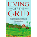 Living off The Grid: A Guide on How to Live Off the Land and Become Self-Sufficient Through Homesteading