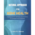 Natural Approach To Bone Health: Evidence-Based Strategies for Reversing Osteoporosis and Osteopenia