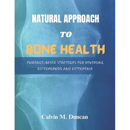 Natural Approach To Bone Health: Evidence-Based Strategies for Reversing Osteoporosis and Osteopenia