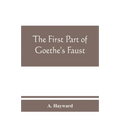 The first part of Goethe's Faust: together with the prose translation, notes and appendices of the late Abraham Hayward