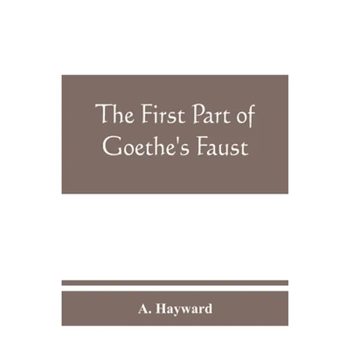 The first part of Goethe's Faust: together with the prose translation, notes and appendices of the late Abraham Hayward