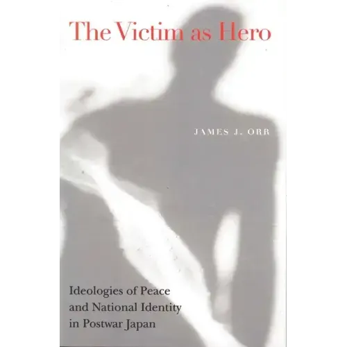 Victim as Hero: Ideologies of Peace and National Identity in Postwar Japan