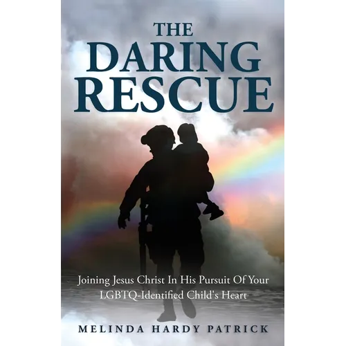 The Daring Rescue: Joining Jesus Christ In His Pursuit Of Your LGBTQ-Identified Child's Heart