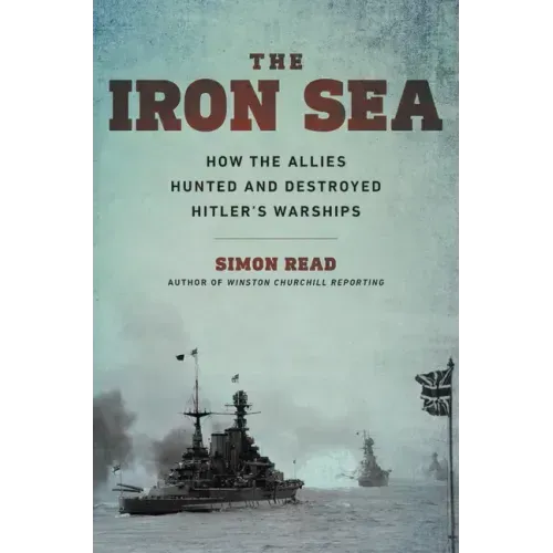 The Iron Sea: How the Allies Hunted and Destroyed Hitler's Warships