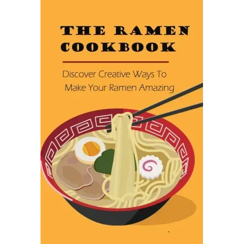 The Ramen Cookbook: Discover Creative Ways To Make Your Ramen Amazing: Super Easy Ramen Noodle Recipes