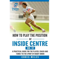 How to play the position of Inside Centre (No. 12): A practical guide for the player, coach and family in the sport of rugby union