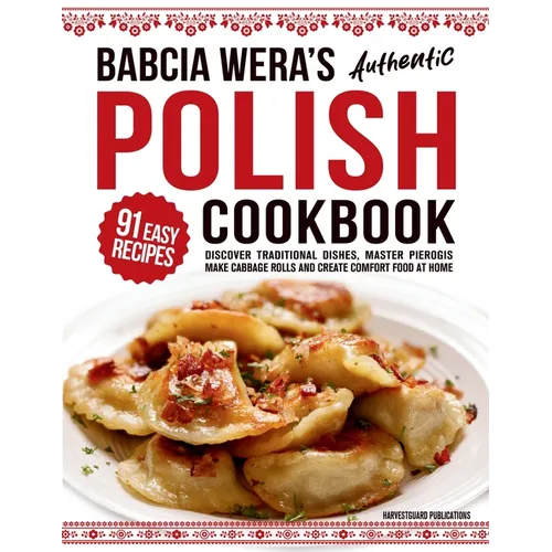 Babcia Wera's Authentic Polish Cookbook: Discover 91 Simple Recipes to Cook Traditional Dishes, Master Pierogis, Make Cabbage Rolls And Create Comfort