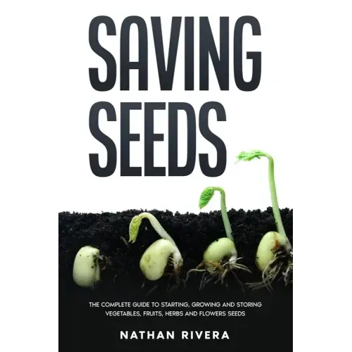 Saving Seeds: The Complete Guide to Starting, Growing and Storing Vegetables, Fruits, Herbs and Flowers Seeds