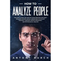 How To Analyze People: The Guide to Read and Analyze Human Behavior and Easily Influence Anyone. Quickly Understand Psychology and Body Langu
