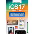 iOS 17 User Guide: The Complete GUide to the Latest Version of Apple's Mobile Operating System