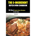 The 5-Ingredient Dutch Oven Cookbook: 50 Best Dutch Oven Recipes Of All Time