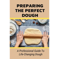 Preparing The Perfect Dough: A Professional Guide To Life-Changing Dough: Dough Making Tips From The Pizza Chef