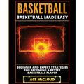 Basketball: Basketball Made Easy: Beginner and Expert Strategies For Becoming A Better Basketball Player