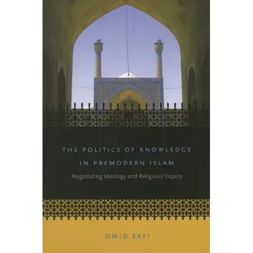 The Politics of Knowledge in Premodern Islam: Negotiating Ideology and Religious Inquiry