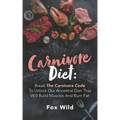 Carnivore Diet: Break The Carnivore Code To Unlock Our Ancestral Diet That Will Build Muscles And Burn Fat
