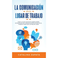 La Comunicación En El Lugar De Trabajo: Todo Lo Que Necesita Saber Sobre Estrategias De Comunicación Eficaz En El Trabajo Para Ser Un Mejor Líder