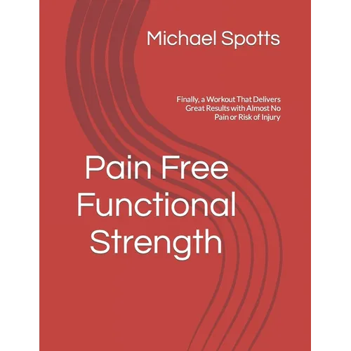 Pain Free Functional Strength: Finally, a Workout That Delivers Great Results with Almost No Pain or Risk of Injury