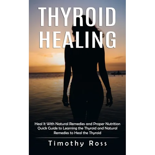 Thyroid Healing: Heal It With Natural Remedies and Proper Nutrition (Quick Guide to Learning the Thyroid and Natural Remedies to Heal the Thyroid) - Paperback