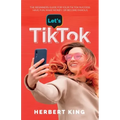 Let's Tik Tok: The Beginners Guide For Your TikTok Success. Have Fun, Make Money, Or Become Famous