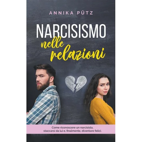 Narcisismo nelle relazioni: Come riconoscere un narcisista, staccarsi da lui e, finalmente, diventare felici