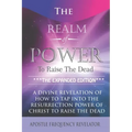 The Realm Of Power To Raise The Dead: A Divine Revelation Of How To Tap Into The Resurrection Power Of Christ To Raise The Dead