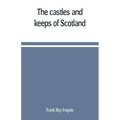 The castles and keeps of Scotland: being a description of sundry fortresses, towers, peels, and other houses of strength built by the princes and baro