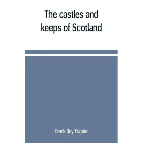 The castles and keeps of Scotland: being a description of sundry fortresses, towers, peels, and other houses of strength built by the princes and baro