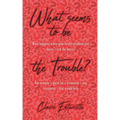 What Seems To Be The Trouble?: What happens when your health problem just doesn't tick the boxes? One woman's quest for a treatment - any treatment -