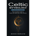 Celtic Mythology: Amazing Tales and Stories of Celtic Gods (The Complete Guide to Learn All About the Celtic Heroes)