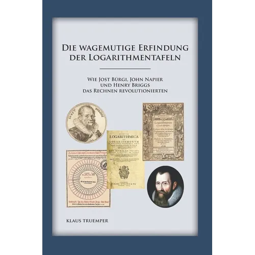 Die wagemutige Erfindung der Logarithmentafeln: Wie Jost Bürgi, John Napier und Henry Briggs das Rechnen revolutionierten