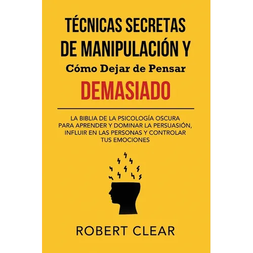 Técnicas Secretas de Manipulación y Cómo Dejar de Pensar Demasiado: La Biblia de la Psicología Oscura para Aprender y Dominar la Persuasión, Influir e