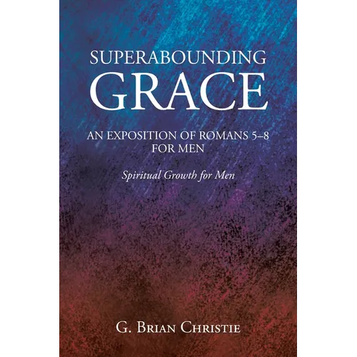 Superabounding Grace an Exposition of Romans 5-8 for Men: Spiritual Growth for Men