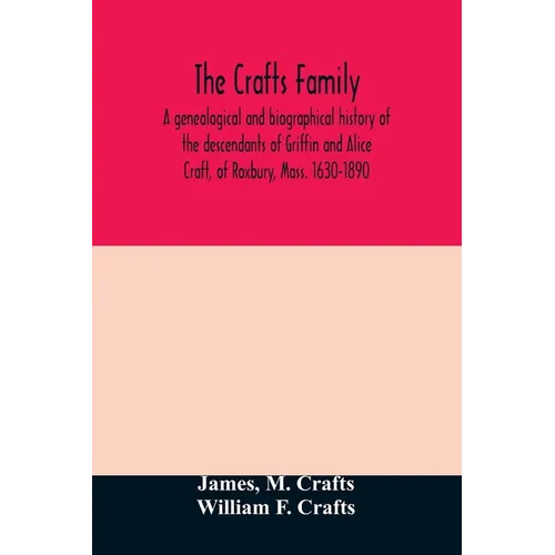 The Crafts family. A genealogical and biographical history of the descendants of Griffin and Alice Craft, of Roxbury, Mass. 1630-1890